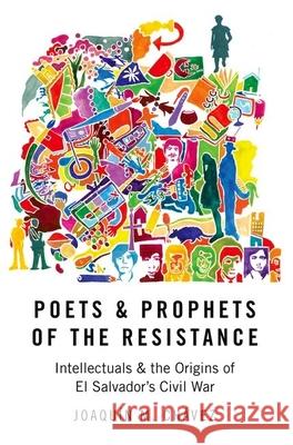Poets and Prophets of the Resistance: Intellectuals and the Origins of El Salvador's Civil War Joaquin M. Chavez 9780190067670 Oxford University Press, USA