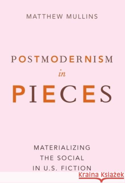 Postmodernism in Pieces: Materializing the Social in U.S. Fiction Matthew Mullins 9780190067823