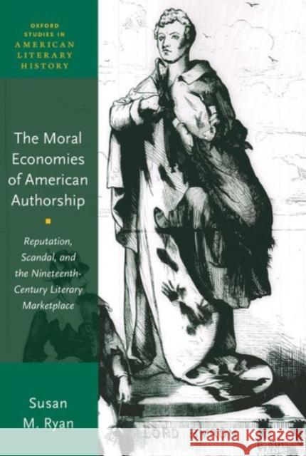 The Moral Economies of American Authorship: Reputation, Scandal, and the Nineteenth-Century Literary Marketplace Susan M. Ryan 9780190067847