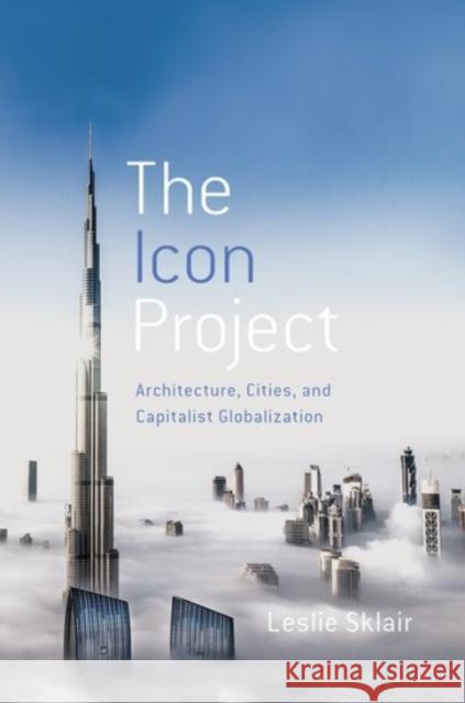 The Icon Project: Architecture, Cities, and Capitalist Globalization Leslie Sklair 9780190068387