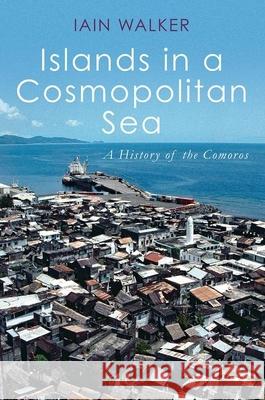 Islands in a Cosmopolitan Sea: A History of the Comoros Iain Walker 9780190071301