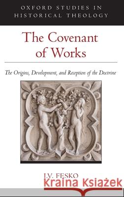 The Covenant of Works: The Origins, Development, and Reception of the Doctrine Fesko, J. V. 9780190071363