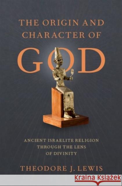 The Origin and Character of God: Ancient Israelite Religion Through the Lens of Divinity Theodore J. Lewis 9780190072544