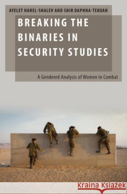 Breaking the Binaries in Security Studies: A Gendered Analysis of Women in Combat Ayelet Harel-Shalev Shir Daphna-Tekoah 9780190072582