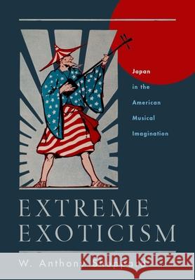 Extreme Exoticism: Japan in the American Musical Imagination W. Anthony Sheppard 9780190072704 Oxford University Press, USA