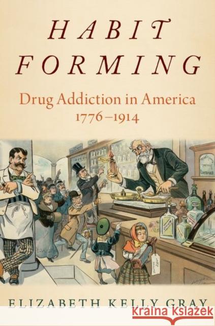 Habit Forming: Drug Addiction in America, 1776-1914 Gray, Elizabeth Kelly 9780190073121