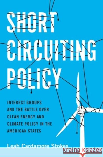 Short Circuiting Policy: Interest Groups and the Battle Over Clean Energy and Climate Policy in the American States Leah Cardamore Stokes 9780190074265 Oxford University Press, USA