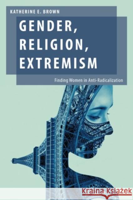 Gender, Religion, Extremism: Finding Women in Anti-Radicalization Katherine E. Brown 9780190075699 Oxford University Press, USA