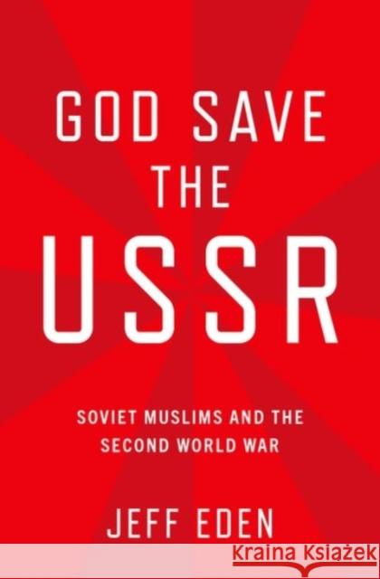 God Save the USSR: Soviet Muslims and the Second World War Jeff Eden 9780190076276 Oxford University Press, USA