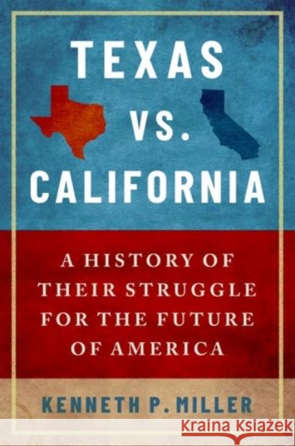 Texas vs. California: A History of Their Struggle for the Future of America Kenneth P. Miller 9780190077372