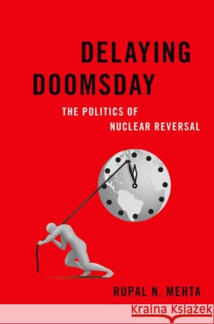 Delaying Doomsday: The Politics of Nuclear Reversal Rupal N. Mehta 9780190077976 Oxford University Press, USA