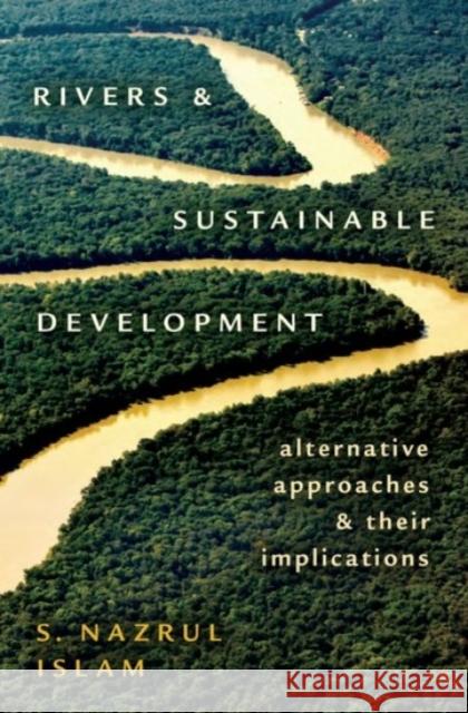 Rivers and Sustainable Development: Alternative Approaches and Their Implications S. Nazrul Islam 9780190079024