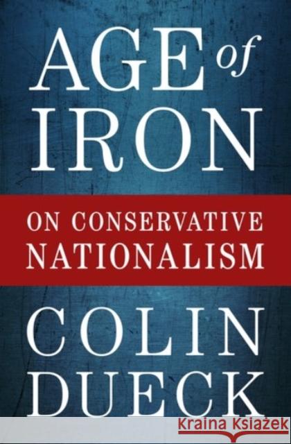 Age of Iron: On Conservative Nationalism Colin Dueck 9780190079369 Oxford University Press, USA