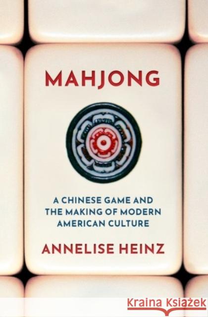 Mahjong: A Chinese Game and the Making of Modern American Culture Annelise (Assistant Professor of History, Assistant Professor of History, University of Oregon) Heinz 9780190081799 Oxford University Press Inc