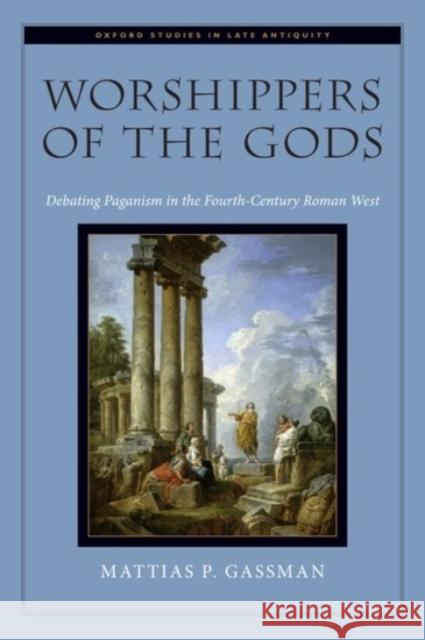 Worshippers of the Gods: Debating Paganism in the Fourth-Century Roman West Gassman, Mattias P. 9780190082444