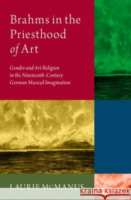 Brahms in the Priesthood of Art: Gender and Art Religion in the Nineteenth-Century German Musical Imagination McManus, Laurie 9780190083274 Oxford University Press, USA