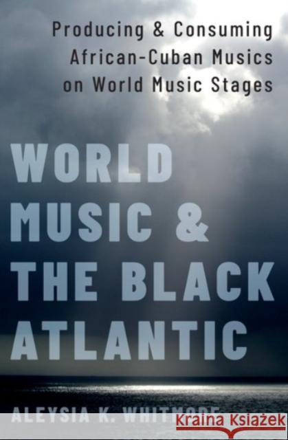 World Music and the Black Atlantic: Producing and Consuming African-Cuban Musics on World Music Stages Whitmore, Aleysia K. 9780190083953 Oxford University Press, USA