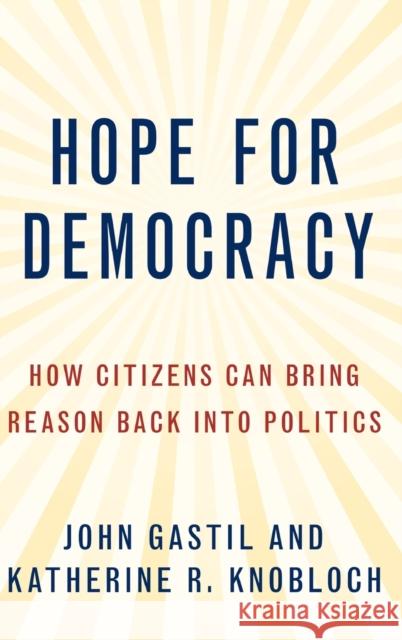 Hope for Democracy: How Citizens Can Bring Reason Back Into Politics John Gastil Katherine Knobloch 9780190084523 Oxford University Press, USA