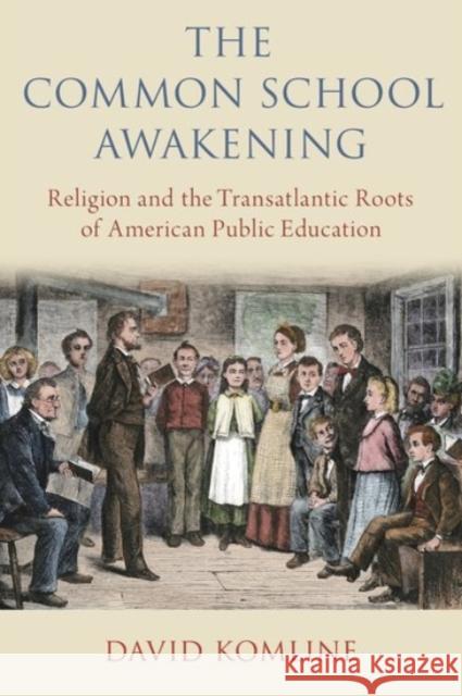 The Common School Awakening: Religion and the Transatlantic Roots of American Public Education Komline, David 9780190085155 Oxford University Press, USA