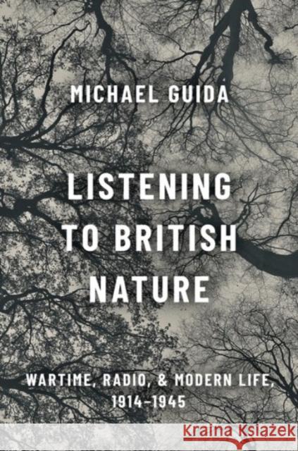 Listening to British Nature: Wartime, Radio, and Modern Life, 1914-1945 Michael Guida 9780190085537 Oxford University Press, USA