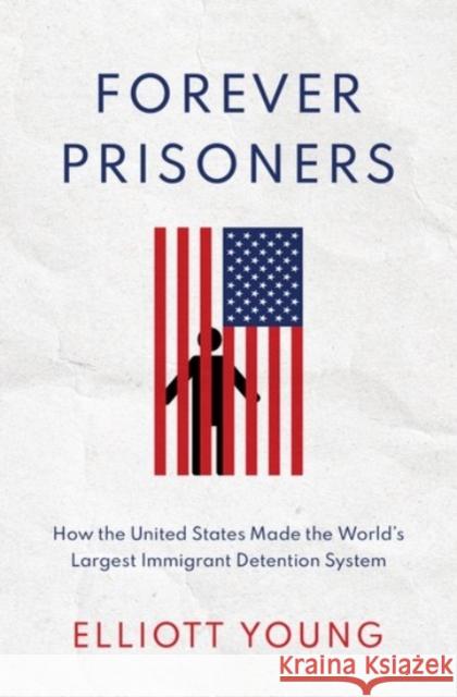 Forever Prisoners: How the United States Made the World's Largest Immigrant Detention System Eliott Young 9780190085957 Oxford University Press, USA