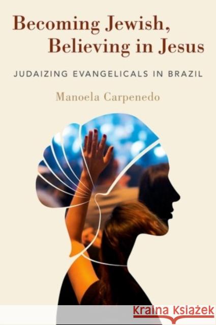 Becoming Jewish, Believing in Jesus: Judaizing Evangelicals in Brazil Carpenedo, Manoela 9780190086923 Oxford University Press, USA