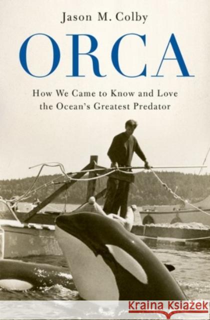 Orca: How We Came to Know and Love the Ocean's Greatest Predator Jason M. Colby 9780190088361