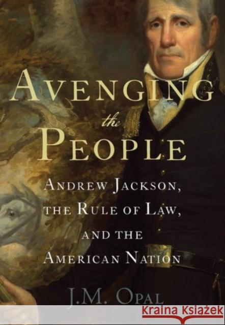 Avenging the People: Andrew Jackson, the Rule of Law, and the American Nation J. M. Opal 9780190088385 Oxford University Press, USA