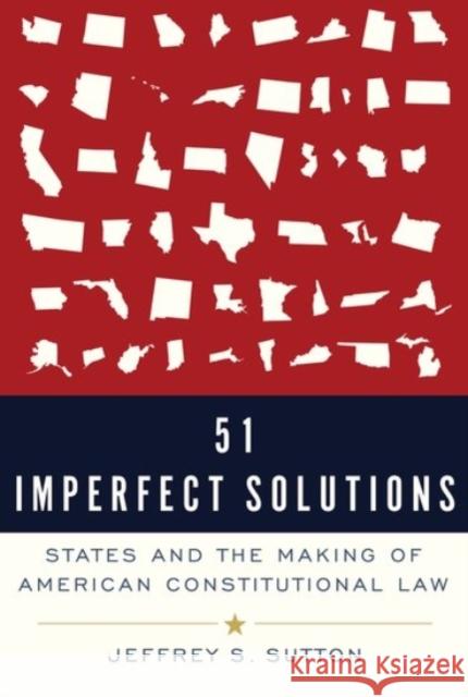 51 Imperfect Solutions: States and the Making of American Constitutional Law Jeffrey S. Sutton 9780190088811 Oxford University Press, USA