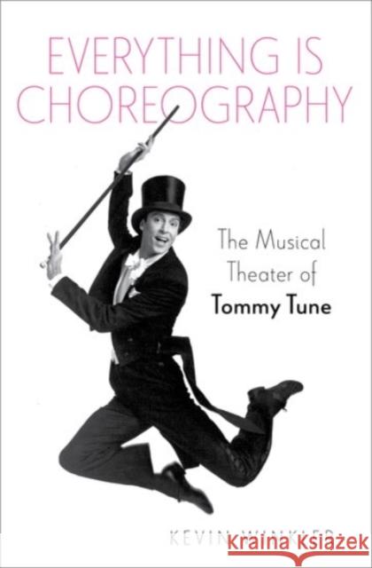 Everything Is Choreography: The Musical Theater of Tommy Tune Kevin Winkler 9780190090739 Oxford University Press Inc