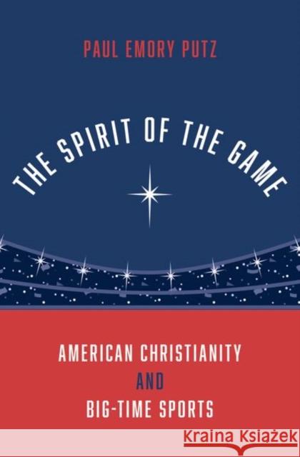 The Spirit of the Game: American Christianity and Big-Time Sports Paul Emory Putz 9780190091064 Oxford University Press, USA