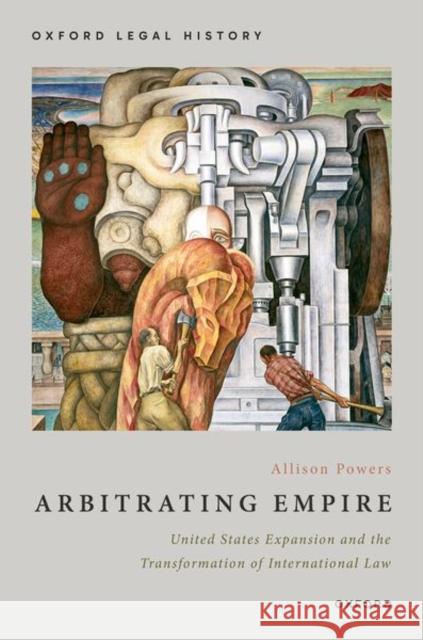 Arbitrating Empire: United States Expansion and the Transformation of International Law Allison Powers 9780190093006 Oxford University Press, USA