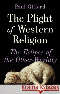 The Plight of Western Religion: The Eclipse of the Other-Worldly Paul Gifford 9780190095871