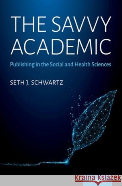 The Savvy Academic: Publishing in the Social and Health Sciences Seth J. Schwartz 9780190095918