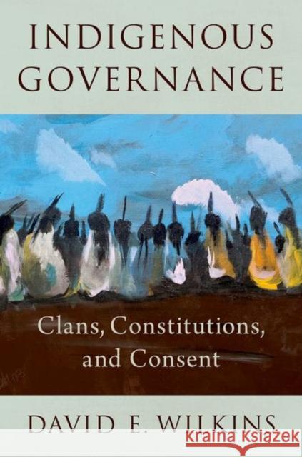 Indigenous Governance: Clans, Constitutions, and Consent David E. (E. Claiborne Robins Distinguished Professor in Leadership Studies, E. Claiborne Robins Distinguished Professor 9780190095994