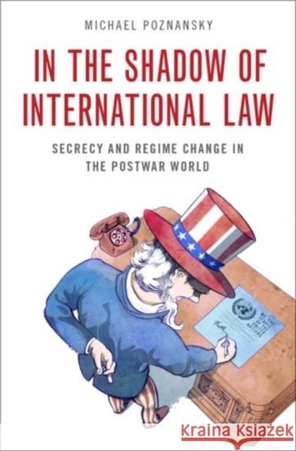 In the Shadow of International Law: Secrecy and Regime Change in the Postwar World Michael Poznansky 9780190096595 Oxford University Press, USA