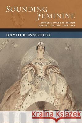 Sounding Feminine: Women's Voices in British Musical Culture, 1780-1850 David Kennerley 9780190097561 Oxford University Press, USA