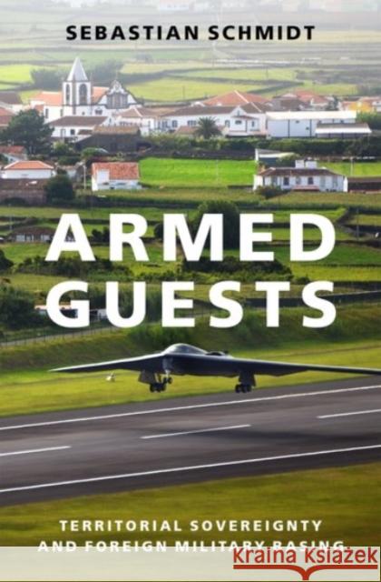 Armed Guests: Territorial Sovereignty and Foreign Military Basing Sebastian Schmidt 9780190097752 Oxford University Press, USA