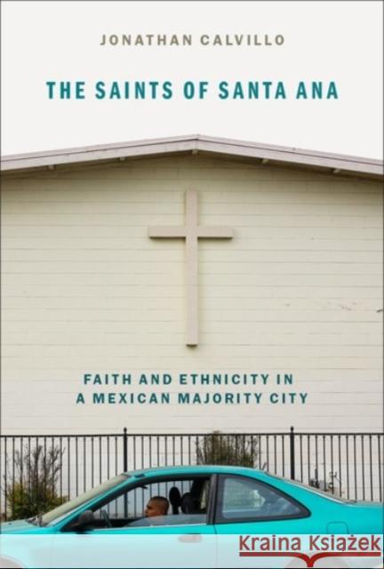 The Saints of Santa Ana: Faith and Ethnicity in a Mexican Majority City Jonathan Calvillo 9780190097790 Oxford University Press, USA