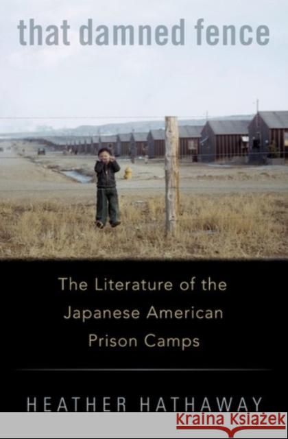 That Damned Fence: The Literature of the Japanese American Prison Camps Heather Hathaway 9780190098315