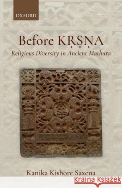 Before Kṛṣṇa: Religious Diversity in Ancient Mathura Kishore Saxena, Kanika 9780190127909