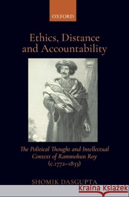 Ethics, Distance, and Accountability: The Political Thought and Intellectual Context of Rammohun Roy (C. 1772-1833) Dasgupta, Shomik 9780190129125 OUP India