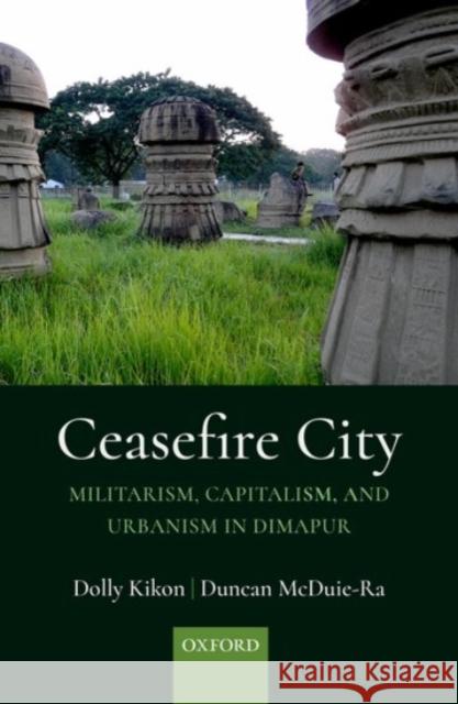 Ceasefire City: Militarism, Capitalism, and Urbanism in Dimapur Dolly Kikon Duncan McDuie-Ra 9780190129736 Oxford University Press, USA