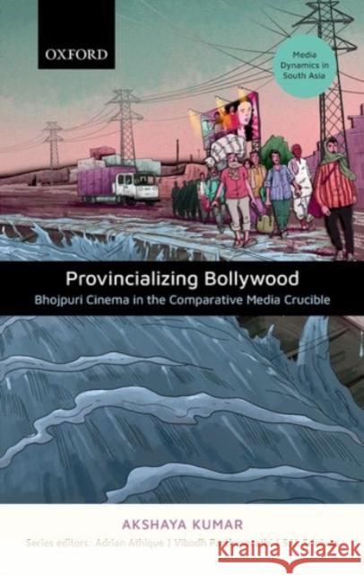 Provincializing Bollywood: Bhojpuri Cinema in the Comparative Media Crucible Akshaya Kumar 9780190130183