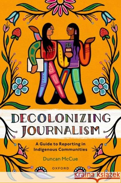 Decolonizing Journalism: A Guide to Reporting in Indigenous Communities McCue, Duncan 9780190164263 Oxford University Press, Canada