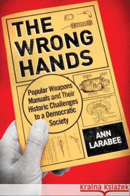 The Wrong Hands: Popular Weapons Manuals and Their Historic Challenges to a Democratic Society Ann Larabee 9780190201173 Oxford University Press, USA