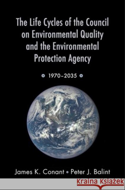 The Life Cycles of the Council on Environmental Quality and the Environmental Protection Agency: 1970 - 2035 James K. Conant Peter J. Balint 9780190203702 Oxford University Press, USA