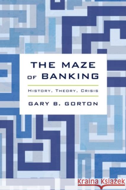 The Maze of Banking: History, Theory, Crisis Gary B. Gorton 9780190204839 Oxford University Press, USA