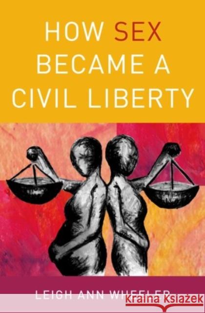 How Sex Became a Civil Liberty Leigh Ann Wheeler 9780190206529 Oxford University Press, USA