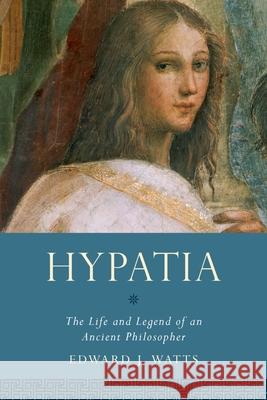 Hypatia: The Life and Legend of an Ancient Philosopher Watts, Edward J. 9780190210038